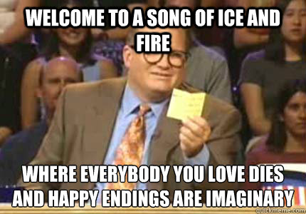 WELCOME TO A Song of Ice and fire Where everybody you love dies and happy endings are imaginary  Whose Line