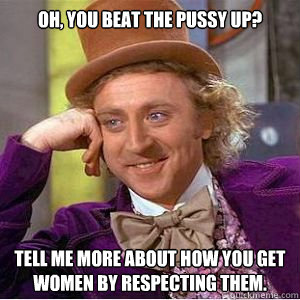 Oh, you beat the pussy up? Tell me more about how you get women by respecting them.  willy wonka