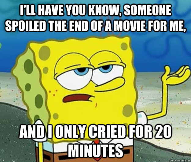 I'll have you know, someone spoiled the end of a movie for me, and i only cried for 20 minutes - I'll have you know, someone spoiled the end of a movie for me, and i only cried for 20 minutes  Tough Spongebob