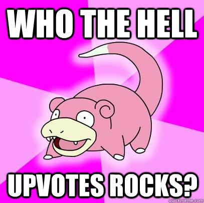 Who the hell Upvotes rocks?  Slowpoke