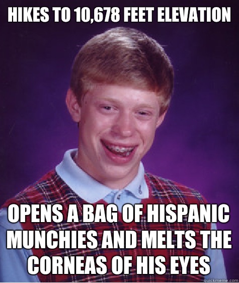 Hikes to 10,678 feet elevation  Opens a bag of hispanic munchies and melts the corneas of his eyes  Bad Luck Brian