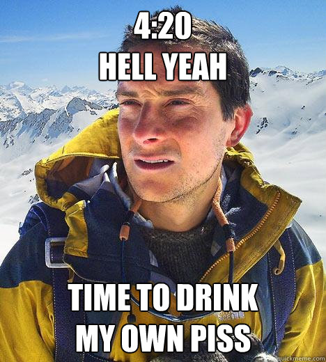 4:20
Hell yeah time to drink 
my own piss  Bear Grylls