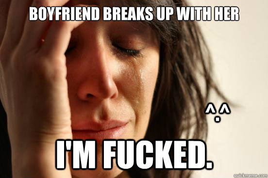 Boyfriend breaks up with her I'm fucked. ^.^  First World Problems