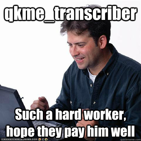 qkme_transcriber Such a hard worker, hope they pay him well  Dumb internet guy