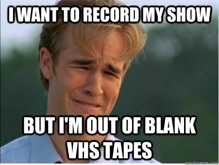 I want to record my show but I'm out of blank Vhs tapes  1990s Problems