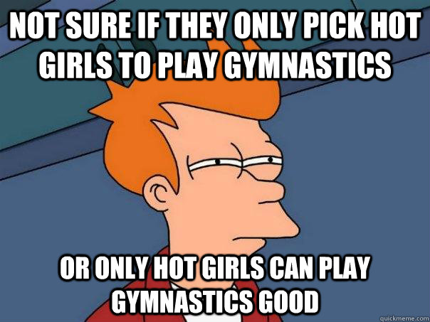 Not sure if they only pick hot girls to play gymnastics Or only hot girls can play gymnastics good  Futurama Fry