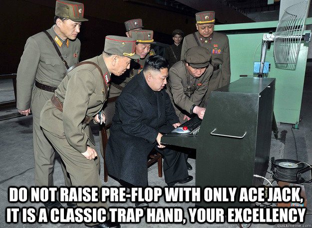  do not raise pre-flop with only ace jack, it is a classic trap hand, your excellency  kim jong un