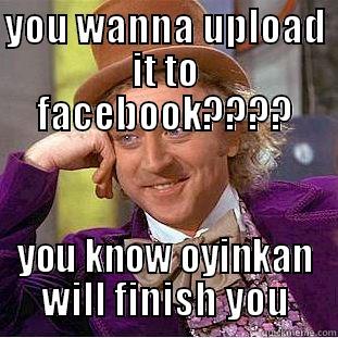 YOU WANNA UPLOAD IT TO FACEBOOK???? YOU KNOW OYINKAN WILL FINISH YOU Condescending Wonka