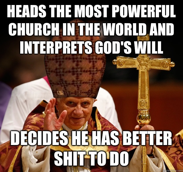 Heads the most powerful church in the world and interprets God's will Decides he has better shit to do - Heads the most powerful church in the world and interprets God's will Decides he has better shit to do  Misc