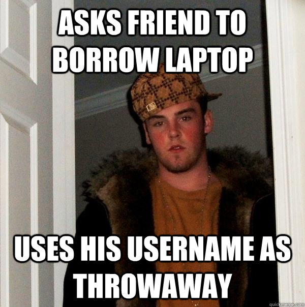 asks friend to borrow laptop uses his username as throwaway   Scumbag Steve