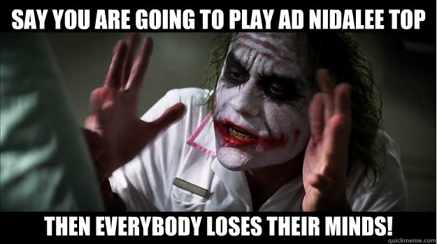 Say you are going to Play AD Nidalee top  
Then EVERYBODY LOSES THeir minds!  Joker Mind Loss