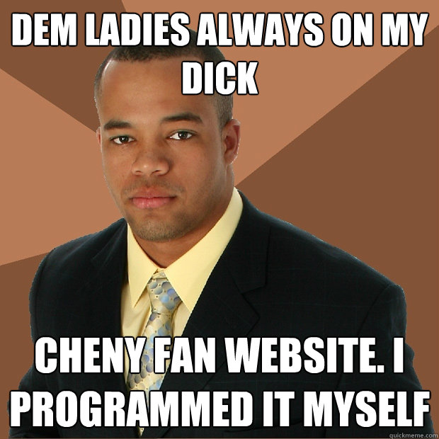 Dem ladies always on my dick cheny fan website. I programmed it myself - Dem ladies always on my dick cheny fan website. I programmed it myself  Successful Black Man