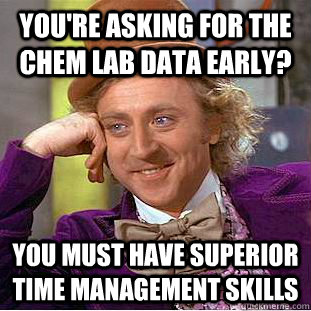 you're asking for the chem lab data early? you must have superior time management skills - you're asking for the chem lab data early? you must have superior time management skills  Condescending Wonka