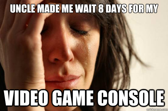 Uncle made me wait 8 days for my video game console  First World Problems