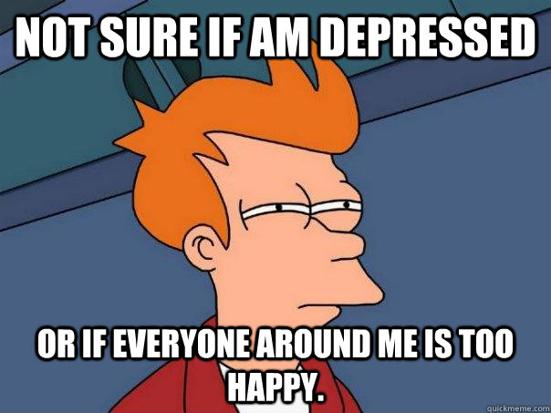 Not sure if am depressed or if everyone around me is too happy.  Futurama Fry