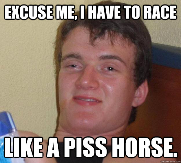 Excuse me, I have to race like a piss horse. - Excuse me, I have to race like a piss horse.  10 Guy