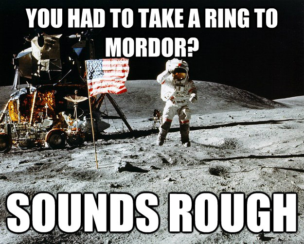 You had to take a ring to mordor? Sounds rough  Unimpressed Astronaut