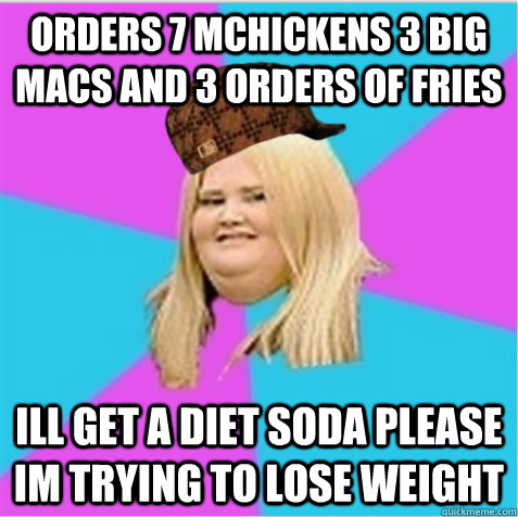 orders 7 mchickens 3 big macs and 3 orders of fries ill get a diet soda please im trying to lose weight  scumbag fat girl