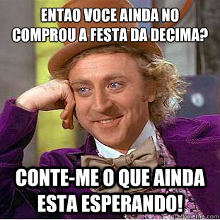 Entao voce ainda não comprou a festa da Decima? conte-me o que ainda esta esperando!  Condescending Wonka