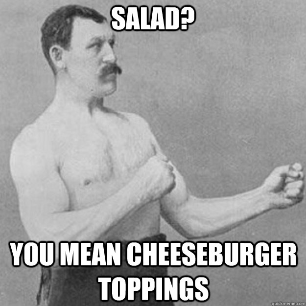 Salad? you mean cheeseburger toppings  overly manly man