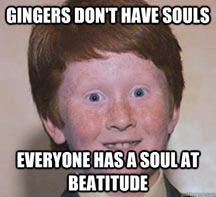 Gingers don't have souls Everyone has a soul at Beatitude  Over Confident Ginger