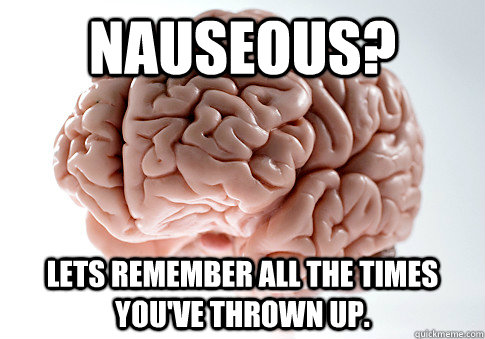 Nauseous? Lets remember all the times you've thrown up. - Nauseous? Lets remember all the times you've thrown up.  Scumbag Brain