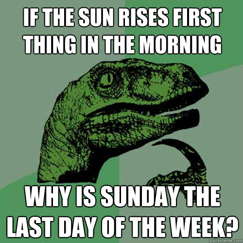 If the sun rises first thing in the morning Why is Sunday the last day of the week? - If the sun rises first thing in the morning Why is Sunday the last day of the week?  Philosoraptor
