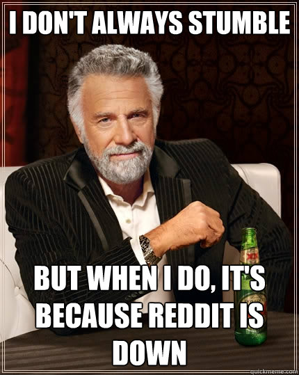 I don't always Stumble but when I do, it's because reddit is down  The Most Interesting Man In The World