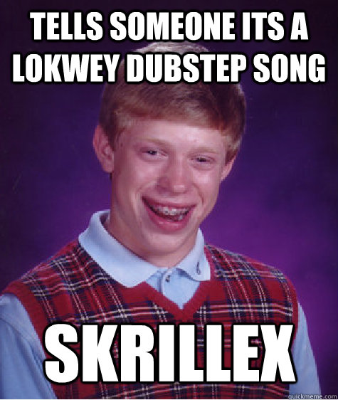 tells someone its a lokwey dubstep song Skrillex - tells someone its a lokwey dubstep song Skrillex  Bad Luck Brian