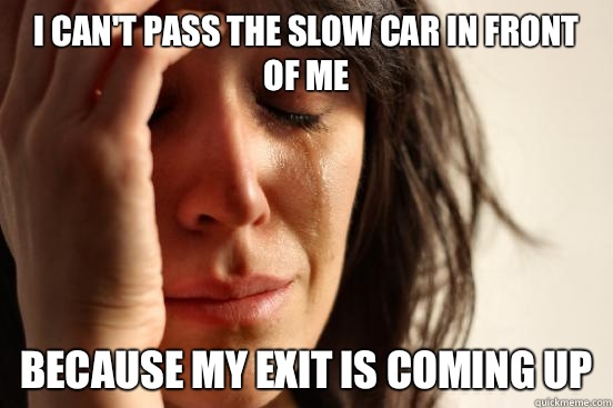 I can't pass the slow car in front of me Because my exit is coming up  First World Problems