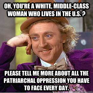 Oh, you're a white, middle-class woman who lives in the U.S. ? Please tell me more about all the patriarchal oppression you have to face every day.  Condescending Wonka