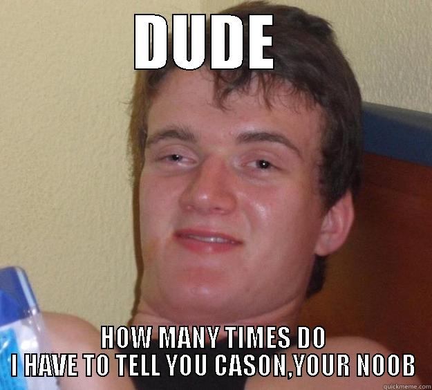 DUDE  HOW MANY TIMES DO I HAVE TO TELL YOU CASON,YOUR NOOB 10 Guy