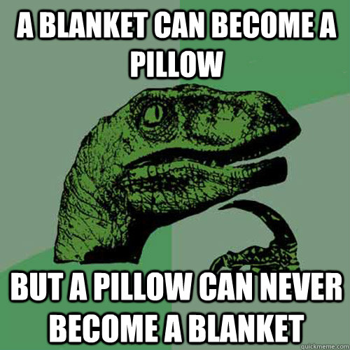 a blanket can become a pillow  but a pillow can never become a blanket  Philosoraptor