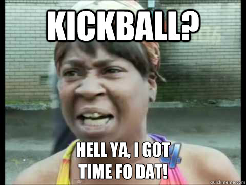 Kickball? hell ya, I got
time fo dat!  Sweet Brown