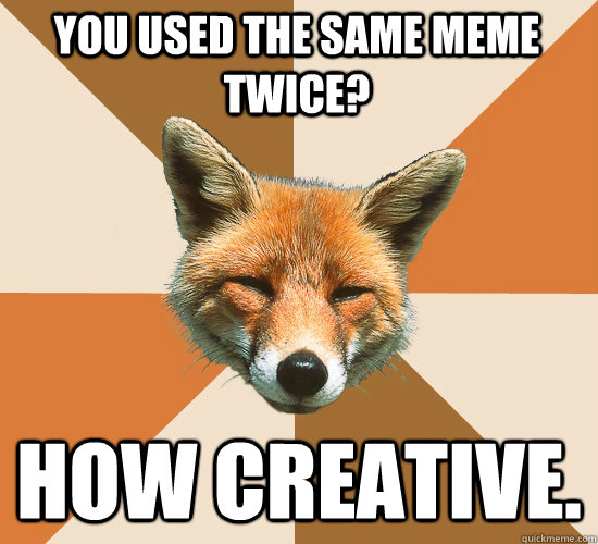 you used the same meme twice? how creative. - you used the same meme twice? how creative.  Condescending Fox