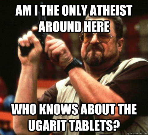 Am i the only atheist around here who knows about the Ugarit tablets?  Am I The Only One Around Here