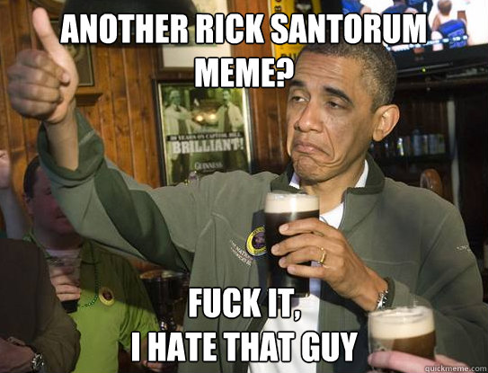 another rick santorum meme? Fuck it,
I hate that guy  