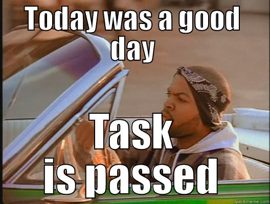 Good day - TODAY WAS A GOOD DAY TASK IS PASSED today was a good day