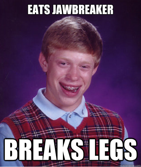 Eats Jawbreaker breaks legs  Bad Luck Brian