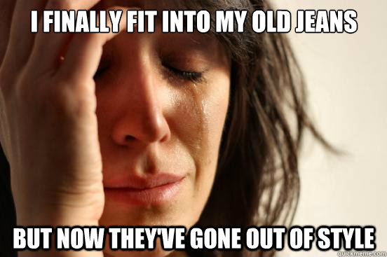 I finally fit into my old jeans But now they've gone out of style  First World Problems