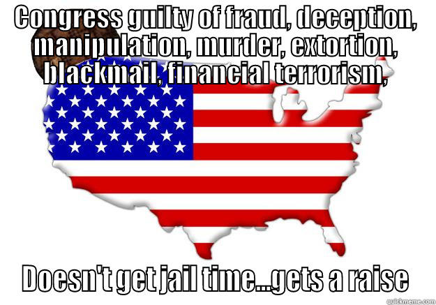 CONGRESS GUILTY OF FRAUD, DECEPTION, MANIPULATION, MURDER, EXTORTION, BLACKMAIL, FINANCIAL TERRORISM, DOESN'T GET JAIL TIME...GETS A RAISE Scumbag america