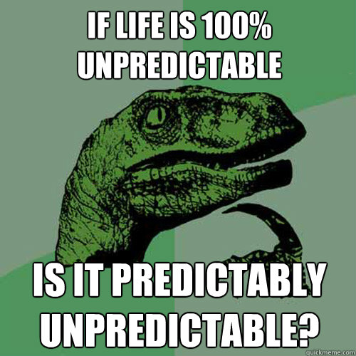 If life is 100% unpredictable Is it predictably unpredictable?  Philosoraptor