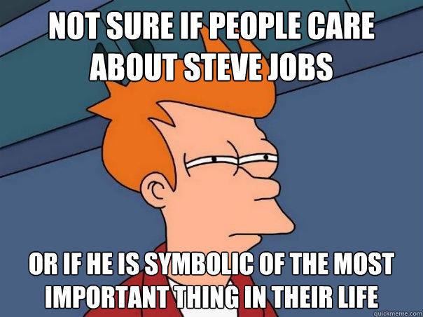 Not sure if people care about Steve Jobs or if he is symbolic of the most important thing in their life - Not sure if people care about Steve Jobs or if he is symbolic of the most important thing in their life  Futurama Fry