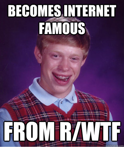 Becomes Internet famous from r/wtf  Bad Luck Brian