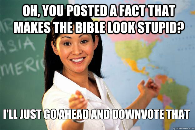 oh, you posted a fact that makes the bible look stupid? i'll just go ahead and downvote that  Unhelpful High School Teacher