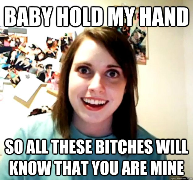 Baby hold my hand So all these bitches will know that you are mine - Baby hold my hand So all these bitches will know that you are mine  Overly Attached Girlfriend