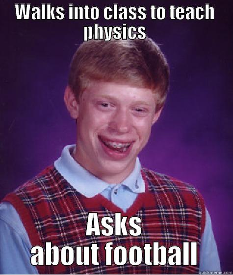 Happens every time - WALKS INTO CLASS TO TEACH PHYSICS ASKS ABOUT FOOTBALL Bad Luck Brian
