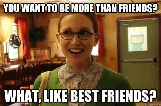 You want to be more than friends? What, like best friends?  
