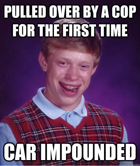 Pulled over by a cop for the first time Car impounded  Bad Luck Brian