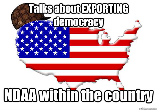 Talks about EXPORTING democracy NDAA within the country  Scumbag america